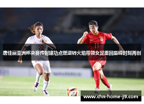 唐佳丽亚洲杯决赛传射建功点燃逆转火焰带领女足重回巅峰时刻再创 唐佳丽亚洲杯决赛传射建功点燃逆转火焰带领女足重回巅峰时刻再创