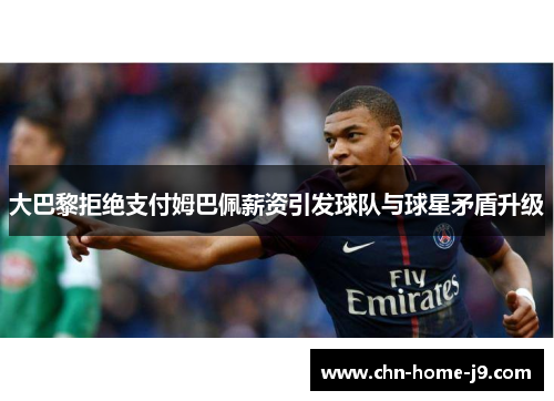 大巴黎拒绝支付姆巴佩薪资引发球队与球星矛盾升级 大巴黎拒绝支付姆巴佩薪资引发球队与球星矛盾升级
