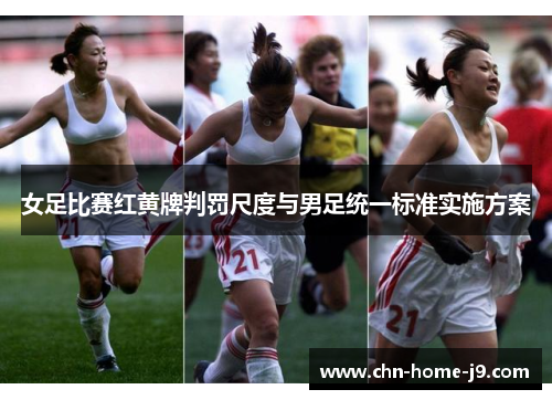 女足比赛红黄牌判罚尺度与男足统一标准实施方案 女足比赛红黄牌判罚尺度与男足统一标准实施方案