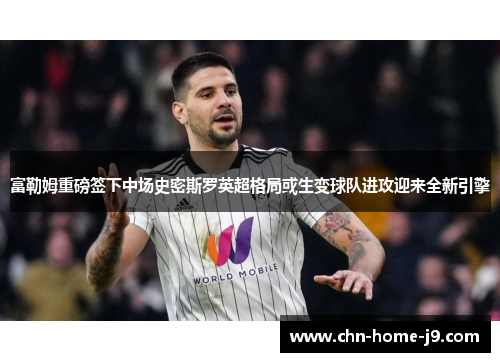 富勒姆重磅签下中场史密斯罗英超格局或生变球队进攻迎来全新引擎 富勒姆重磅签下中场史密斯罗英超格局或生变球队进攻迎来全新引擎