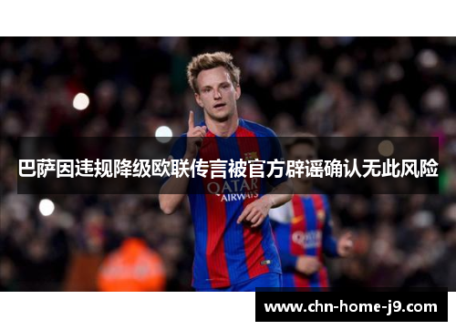 巴萨因违规降级欧联传言被官方辟谣确认无此风险 巴萨因违规降级欧联传言被官方辟谣确认无此风险