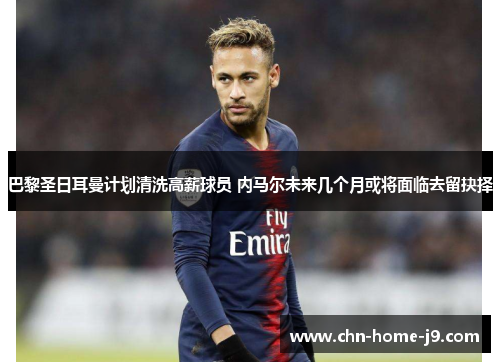 巴黎圣日耳曼计划清洗高薪球员 内马尔未来几个月或将面临去留抉择 巴黎圣日耳曼计划清洗高薪球员 内马尔未来几个月或将面临去留抉择