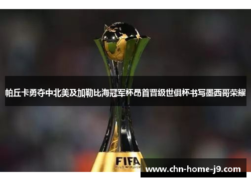 帕丘卡勇夺中北美及加勒比海冠军杯昂首晋级世俱杯书写墨西哥荣耀