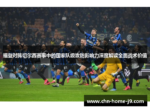 福登对阵切尔西赛事中的国家队级攻防影响力深度解读全面战术价值 福登对阵切尔西赛事中的国家队级攻防影响力深度解读全面战术价值