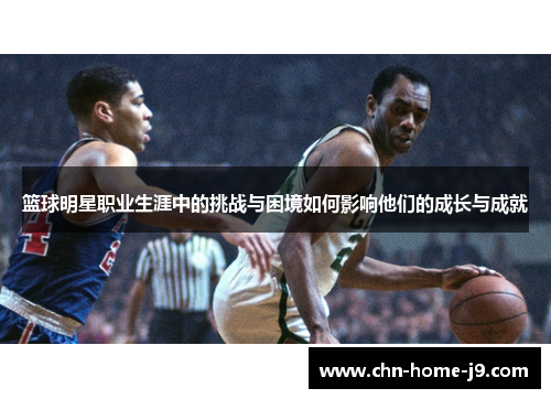 篮球明星职业生涯中的挑战与困境如何影响他们的成长与成就