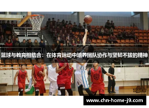 篮球与教育相结合:在体育运动中培养团队协作与坚韧不拔的精神 篮球与教育相结合:在体育运动中培养团队协作与坚韧不拔的精神
