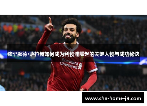 穆罕默德·萨拉赫如何成为利物浦崛起的关键人物与成功秘诀