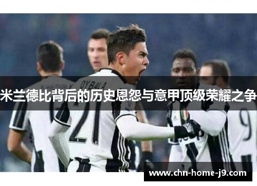 米兰德比背后的历史恩怨与意甲顶级荣耀之争 米兰德比背后的历史恩怨与意甲顶级荣耀之争