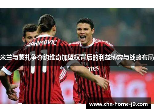 米兰与蒙扎争夺约维奇加盟权背后的利益博弈与战略布局 米兰与蒙扎争夺约维奇加盟权背后的利益博弈与战略布局