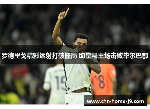 罗德里戈精彩远射打破僵局 助皇马主场击败毕尔巴鄂