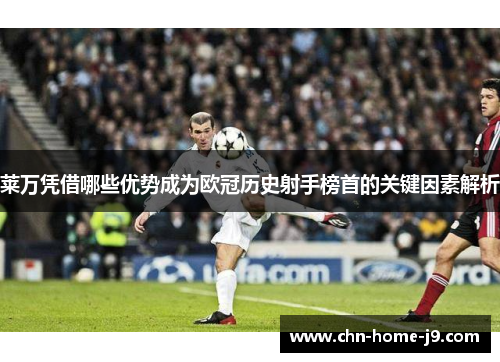 莱万凭借哪些优势成为欧冠历史射手榜首的关键因素解析