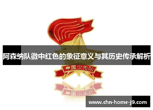 阿森纳队徽中红色的象征意义与其历史传承解析