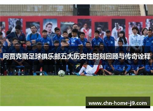 阿贾克斯足球俱乐部五大历史性时刻回顾与传奇诠释