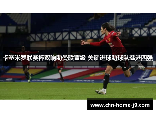 卡塞米罗联赛杯双响助曼联晋级 关键进球助球队挺进四强 卡塞米罗联赛杯双响助曼联晋级 关键进球助球队挺进四强