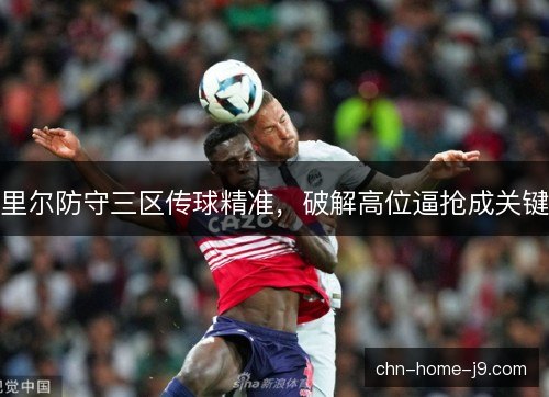 里尔防守三区传球精准,破解高位逼抢成关键 里尔防守三区传球精准,破解高位逼抢成关键