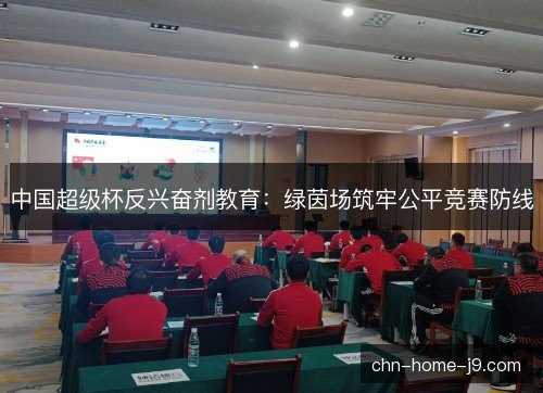 中国超级杯反兴奋剂教育:绿茵场筑牢公平竞赛防线 中国超级杯反兴奋剂教育:绿茵场筑牢公平竞赛防线