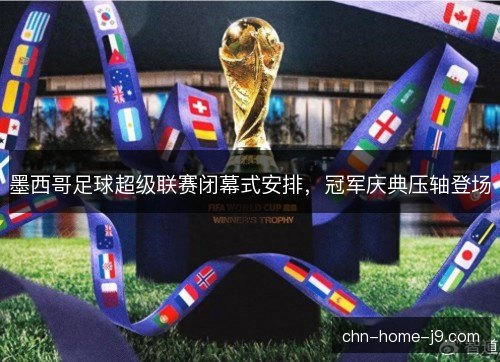 墨西哥足球超级联赛闭幕式安排，冠军庆典压轴登场
